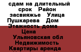 сдам на длительный срок › Район ­ засвияжье › Улица ­ Пушкарева › Дом ­ 6 › Этажность дома ­ 5 › Цена ­ 8 000 - Ульяновская обл. Недвижимость » Квартиры аренда   . Ульяновская обл.